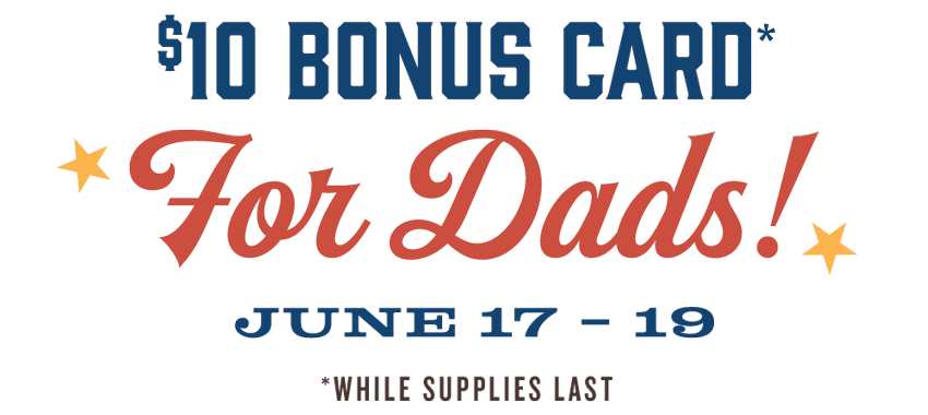 $10 Bonus Card for Dads, June 17-19, While Supplies Last